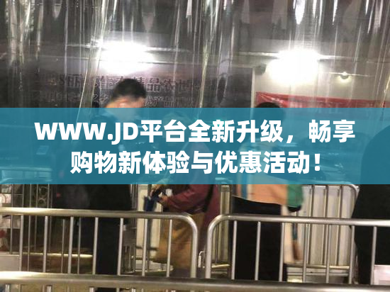 WWW.JD平台全新升级，畅享购物新体验与优惠活动！