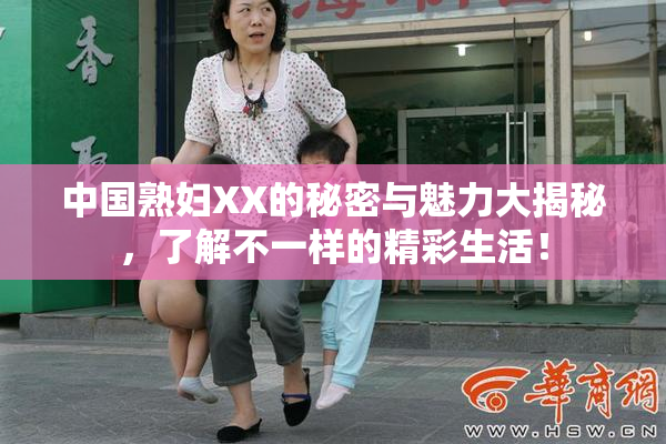 中国熟妇XX的秘密与魅力大揭秘，了解不一样的精彩生活！