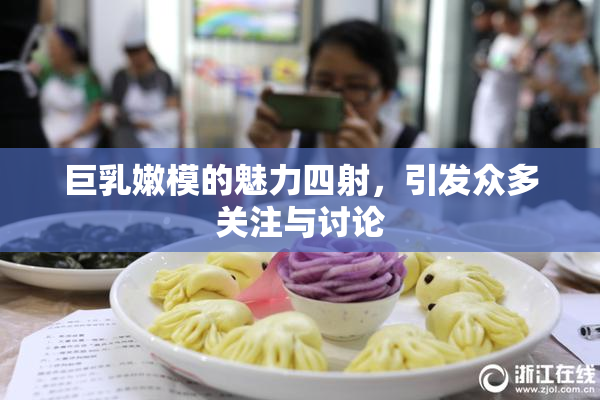 巨乳嫩模的魅力四射，引发众多关注与讨论