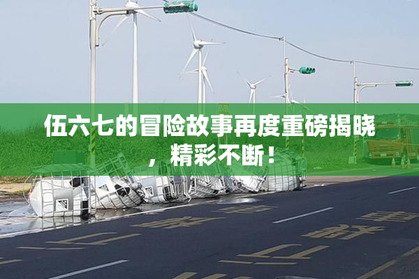 伍六七的冒险故事再度重磅揭晓，精彩不断！