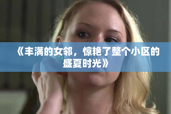 《丰满的女邻，惊艳了整个小区的盛夏时光》