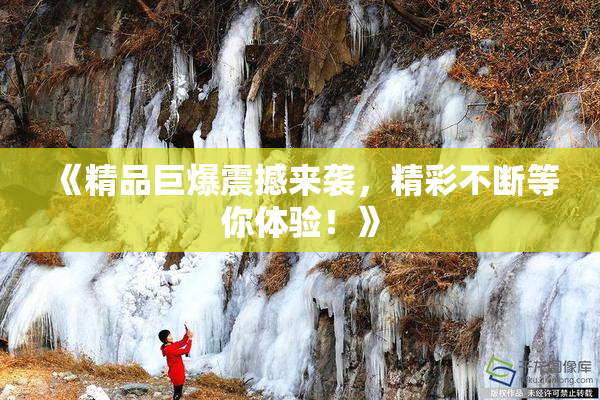 《精品巨爆震撼来袭，精彩不断等你体验！》