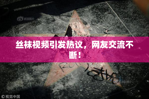 丝袜视频引发热议，网友交流不断！