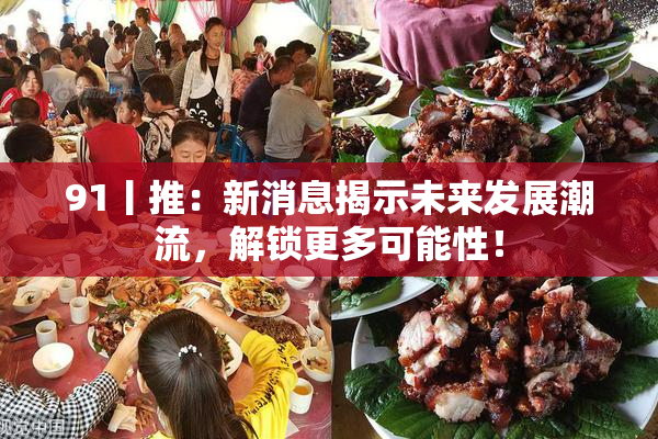 91丨推：新消息揭示未来发展潮流，解锁更多可能性！
