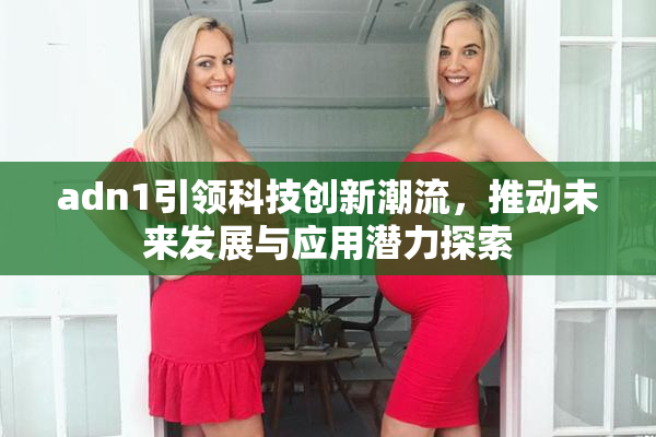 adn1引领科技创新潮流，推动未来发展与应用潜力探索