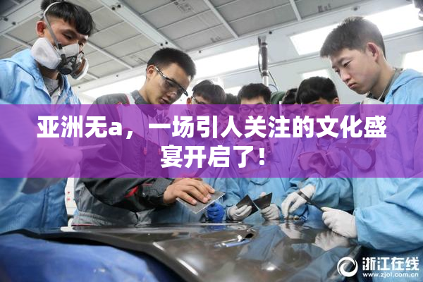 亚洲无a，一场引人关注的文化盛宴开启了！