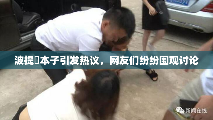 波提歐本子引发热议，网友们纷纷围观讨论