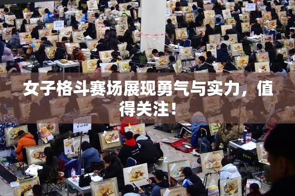 女子格斗赛场展现勇气与实力，值得关注！
