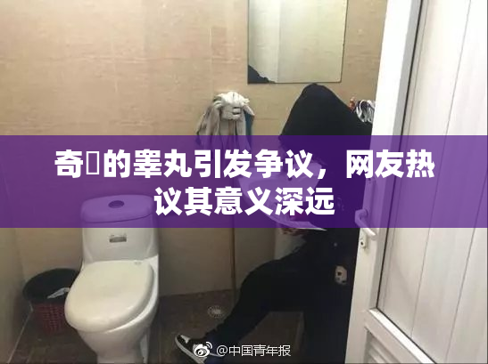 奇犽的睾丸引发争议，网友热议其意义深远