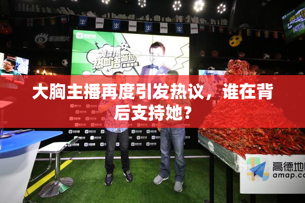 大胸主播再度引发热议，谁在背后支持她？
