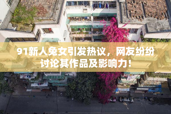 91新人兔女引发热议，网友纷纷讨论其作品及影响力！