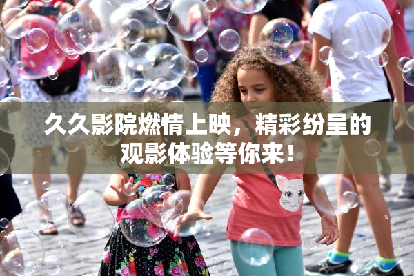 久久影院燃情上映，精彩纷呈的观影体验等你来！