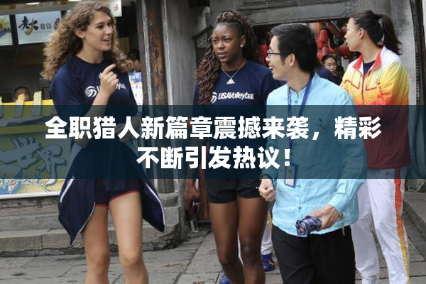 全职猎人新篇章震撼来袭，精彩不断引发热议！
