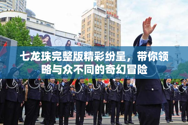 七龙珠完整版精彩纷呈，带你领略与众不同的奇幻冒险