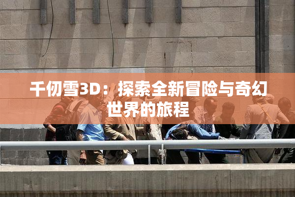 千仞雪3D：探索全新冒险与奇幻世界的旅程