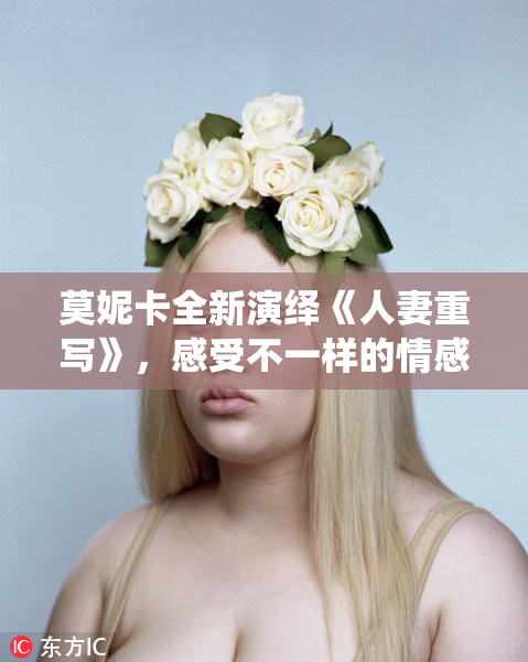 莫妮卡全新演绎《人妻重写》，感受不一样的情感旅程
