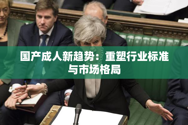 国产成人新趋势：重塑行业标准与市场格局