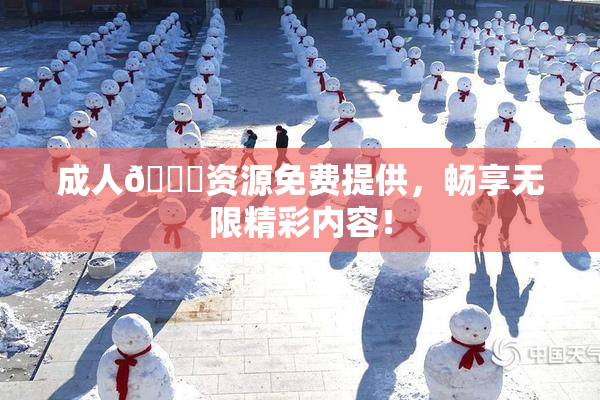成人🔞资源免费提供，畅享无限精彩内容！