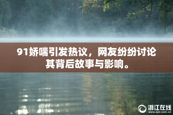 91娇喘引发热议，网友纷纷讨论其背后故事与影响。