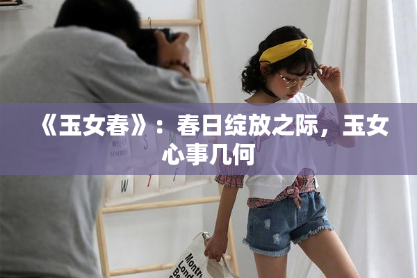 《玉女春》：春日绽放之际，玉女心事几何