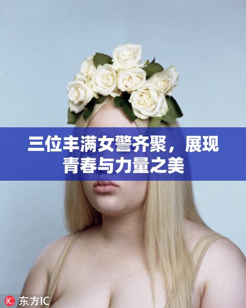 三位丰满女警齐聚，展现青春与力量之美