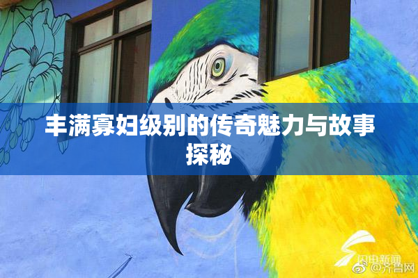 丰满寡妇级别的传奇魅力与故事探秘