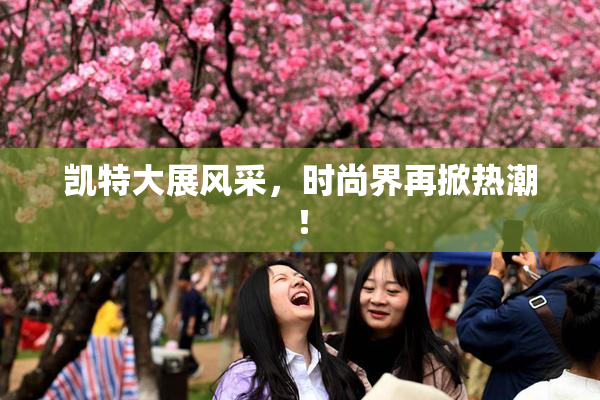 凯特大展风采，时尚界再掀热潮！