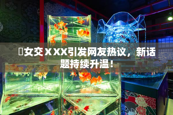 乣女交ⅩXX引发网友热议，新话题持续升温！