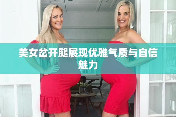 美女岔开腿展现优雅气质与自信魅力