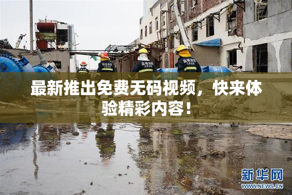 最新推出免费无码视频，快来体验精彩内容！