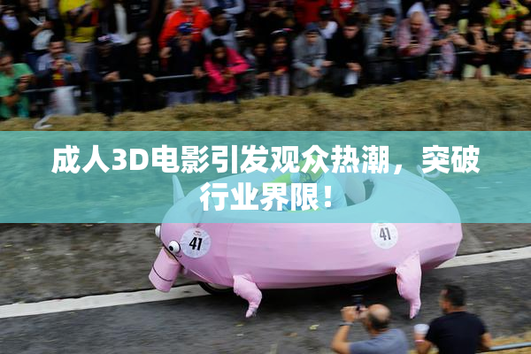 成人3D电影引发观众热潮，突破行业界限！
