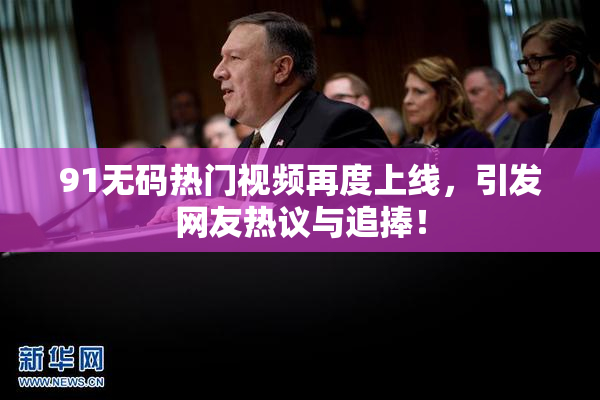 91无码热门视频再度上线，引发网友热议与追捧！