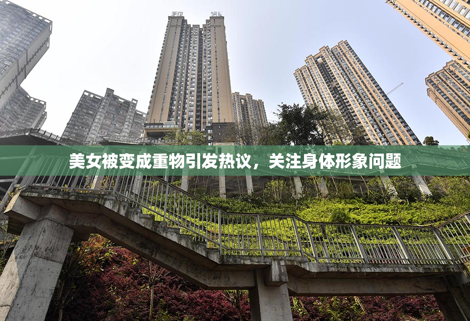 美女被变成重物引发热议，关注身体形象问题