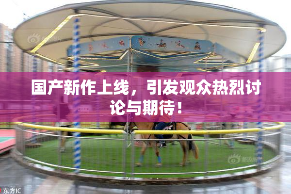 国产新作上线，引发观众热烈讨论与期待！