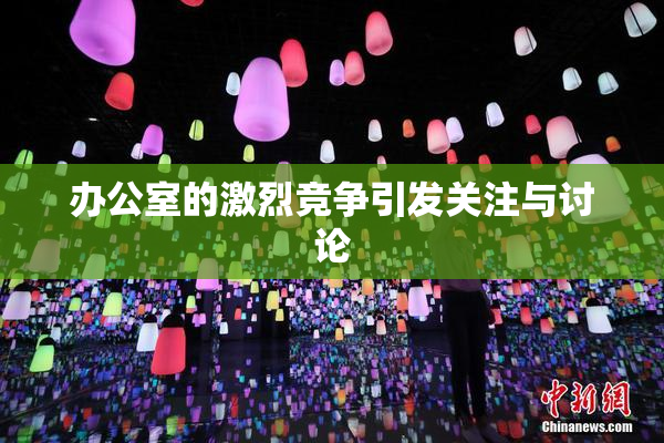 办公室的激烈竞争引发关注与讨论