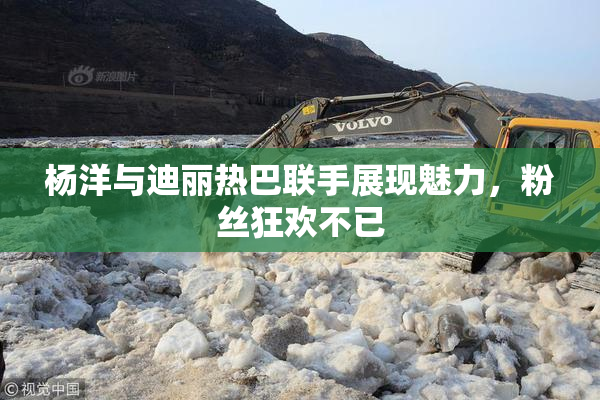 杨洋与迪丽热巴联手展现魅力，粉丝狂欢不已