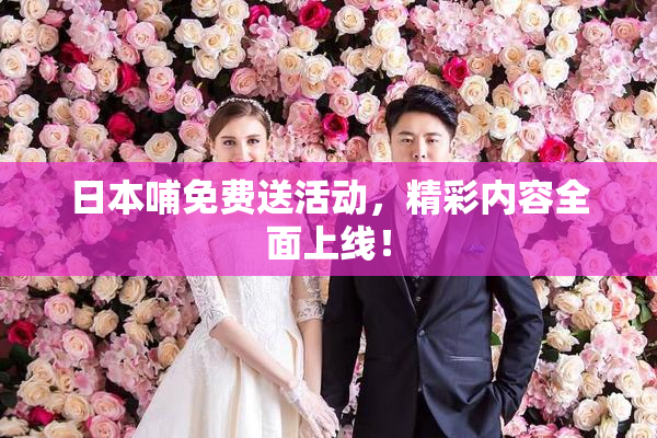 日本哺免费送活动，精彩内容全面上线！