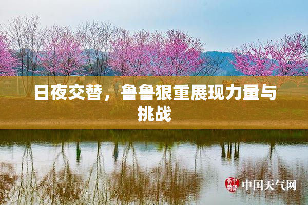 日夜交替，鲁鲁狠重展现力量与挑战