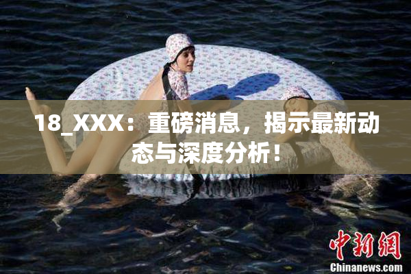 18_XXX：重磅消息，揭示最新动态与深度分析！