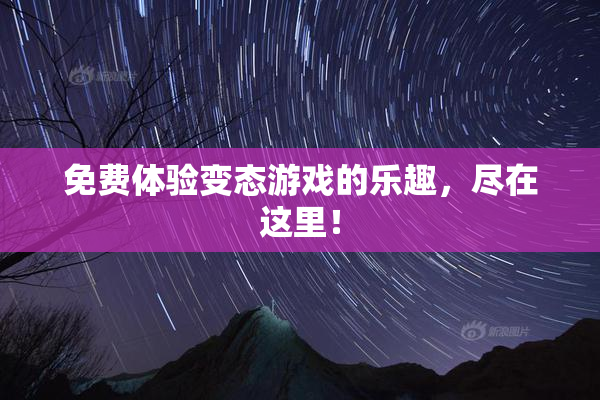 免费体验变态游戏的乐趣，尽在这里！