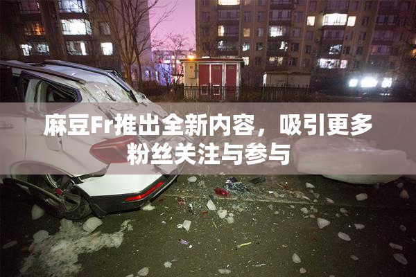 麻豆Fr推出全新内容，吸引更多粉丝关注与参与