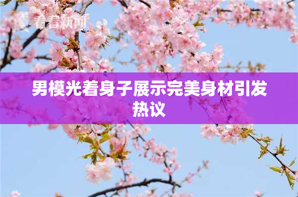 男模光着身子展示完美身材引发热议