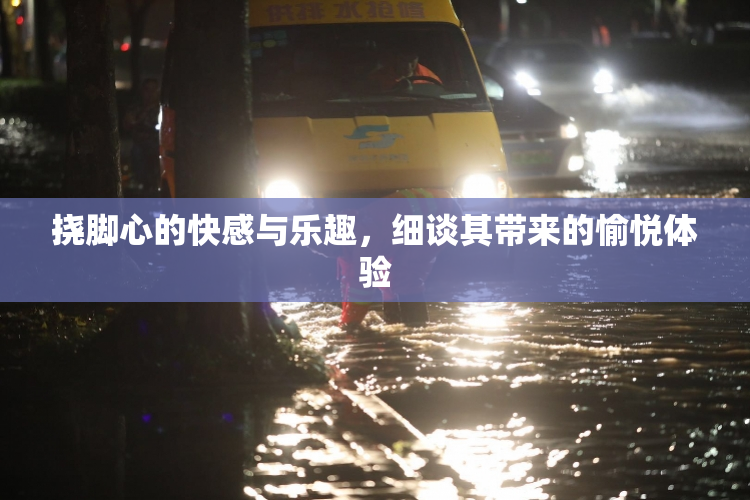 挠脚心的快感与乐趣，细谈其带来的愉悦体验
