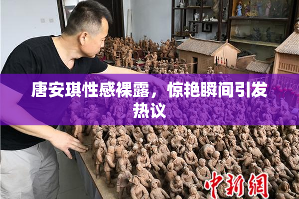 唐安琪性感裸露，惊艳瞬间引发热议