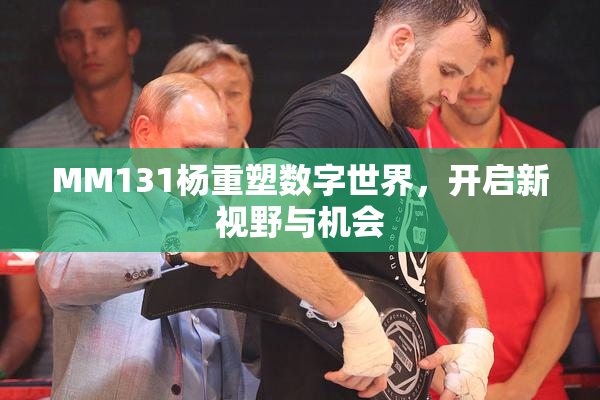 MM131杨重塑数字世界，开启新视野与机会