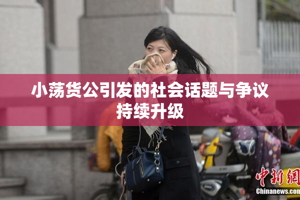 小荡货公引发的社会话题与争议持续升级