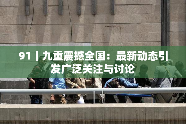 91丨九重震撼全国：最新动态引发广泛关注与讨论