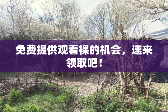 免费提供观看裸的机会，速来领取吧！