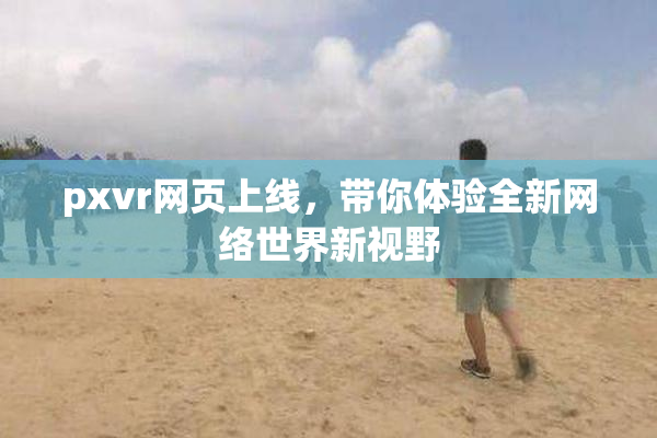 pxvr网页上线，带你体验全新网络世界新视野