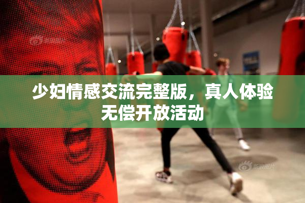 少妇情感交流完整版，真人体验无偿开放活动